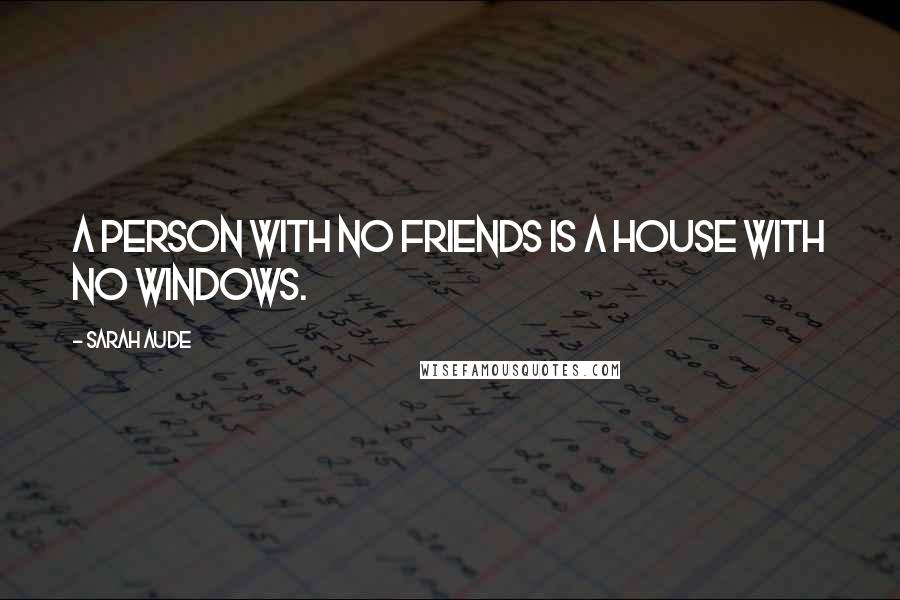 Sarah Aude Quotes: A person with no friends is a house with no windows.