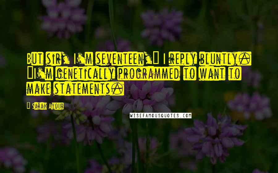 Sarah Ayoub Quotes: But sir, I'm seventeen," I reply bluntly. "I'm genetically programmed to want to make statements.