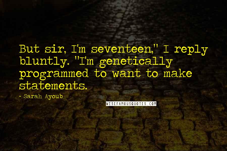 Sarah Ayoub Quotes: But sir, I'm seventeen," I reply bluntly. "I'm genetically programmed to want to make statements.