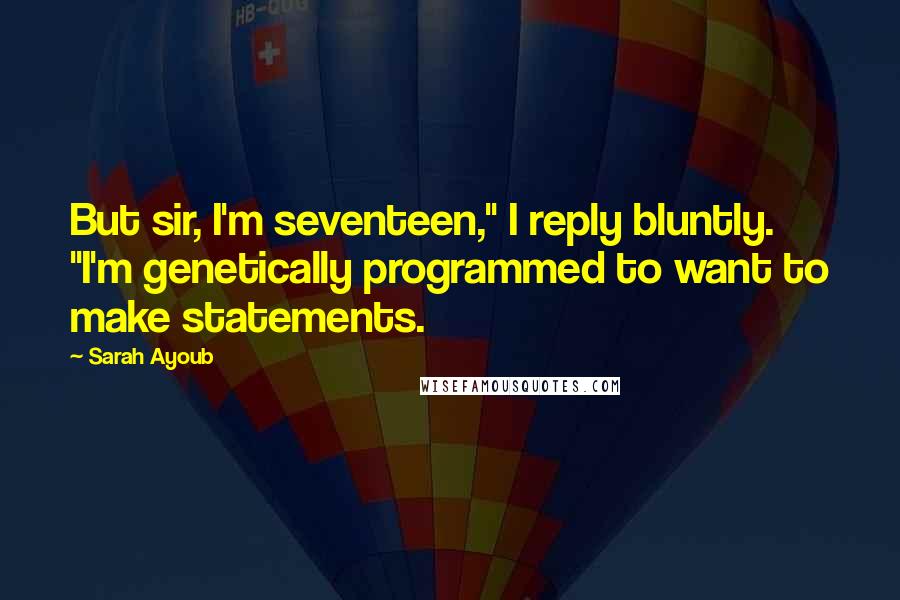 Sarah Ayoub Quotes: But sir, I'm seventeen," I reply bluntly. "I'm genetically programmed to want to make statements.