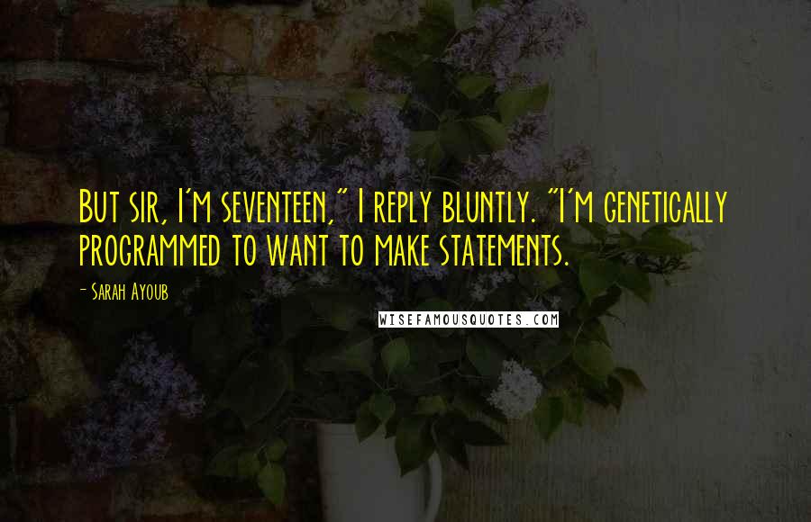Sarah Ayoub Quotes: But sir, I'm seventeen," I reply bluntly. "I'm genetically programmed to want to make statements.