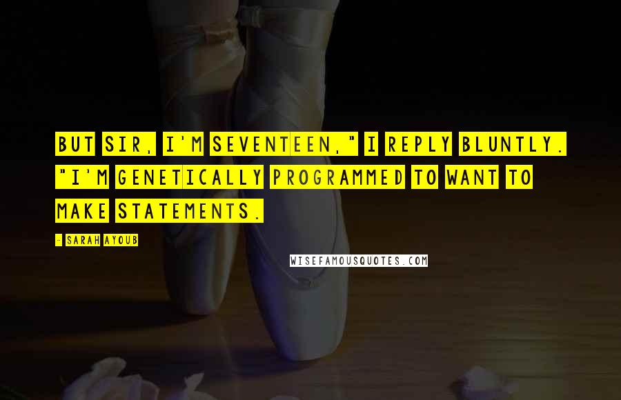 Sarah Ayoub Quotes: But sir, I'm seventeen," I reply bluntly. "I'm genetically programmed to want to make statements.