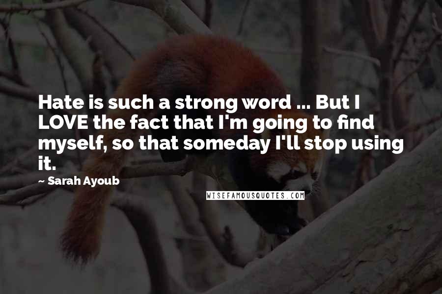 Sarah Ayoub Quotes: Hate is such a strong word ... But I LOVE the fact that I'm going to find myself, so that someday I'll stop using it.