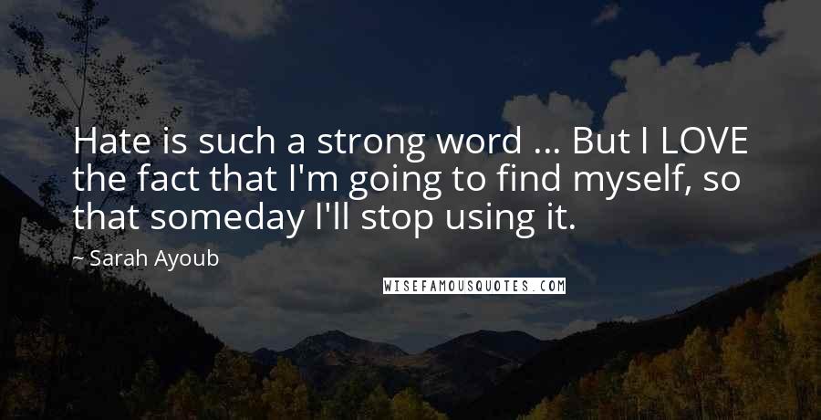 Sarah Ayoub Quotes: Hate is such a strong word ... But I LOVE the fact that I'm going to find myself, so that someday I'll stop using it.