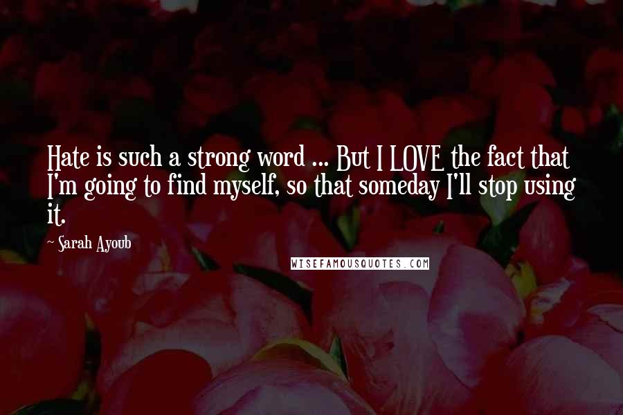 Sarah Ayoub Quotes: Hate is such a strong word ... But I LOVE the fact that I'm going to find myself, so that someday I'll stop using it.