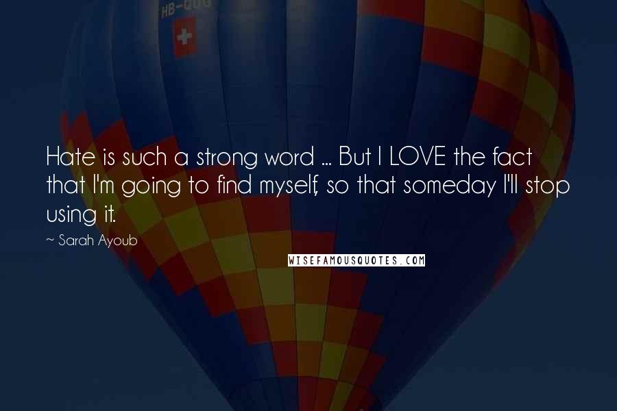 Sarah Ayoub Quotes: Hate is such a strong word ... But I LOVE the fact that I'm going to find myself, so that someday I'll stop using it.