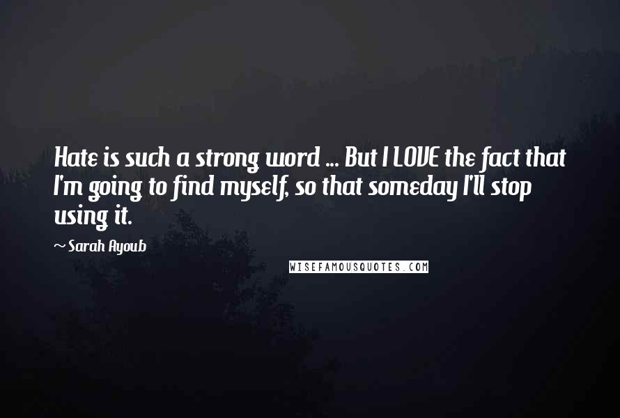 Sarah Ayoub Quotes: Hate is such a strong word ... But I LOVE the fact that I'm going to find myself, so that someday I'll stop using it.