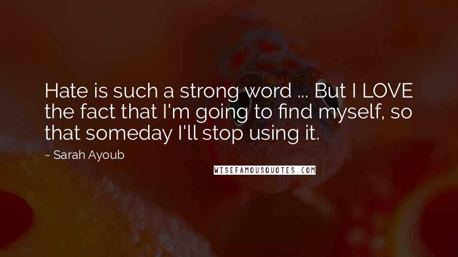 Sarah Ayoub Quotes: Hate is such a strong word ... But I LOVE the fact that I'm going to find myself, so that someday I'll stop using it.