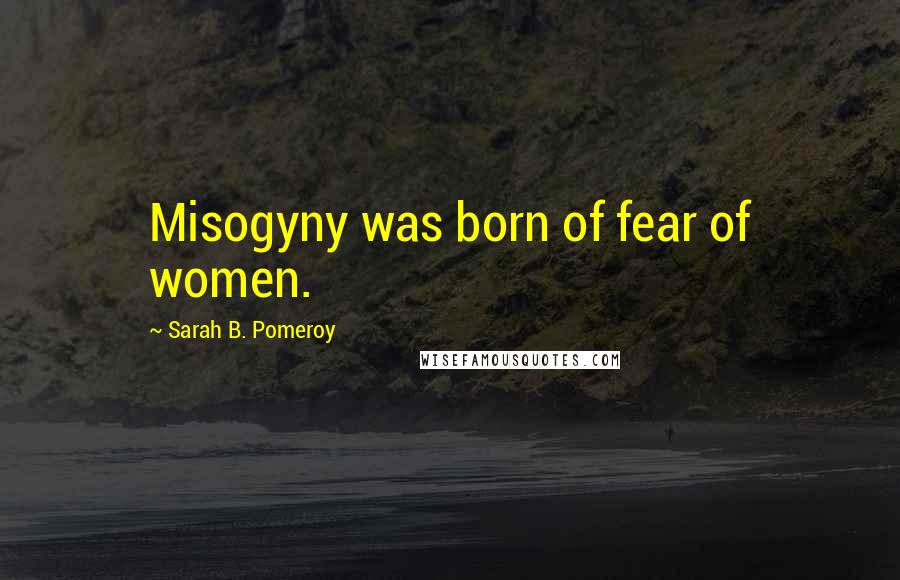 Sarah B. Pomeroy Quotes: Misogyny was born of fear of women.