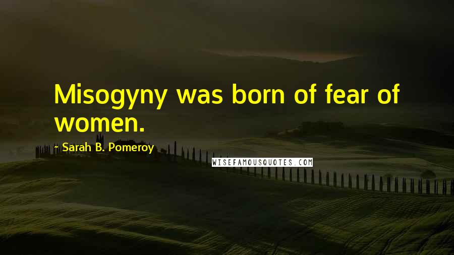 Sarah B. Pomeroy Quotes: Misogyny was born of fear of women.