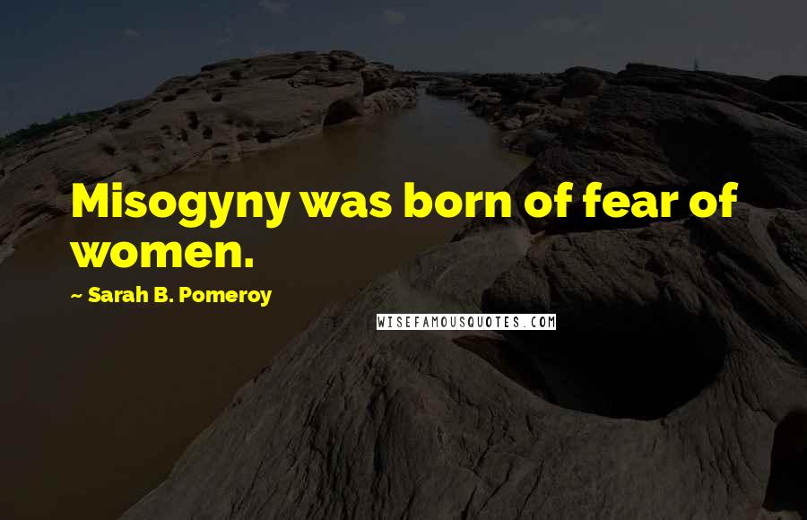 Sarah B. Pomeroy Quotes: Misogyny was born of fear of women.