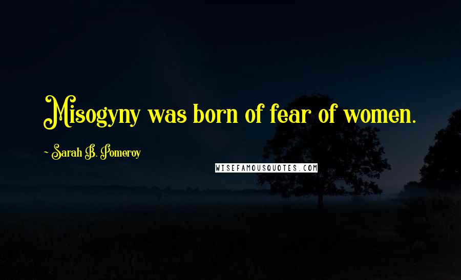 Sarah B. Pomeroy Quotes: Misogyny was born of fear of women.