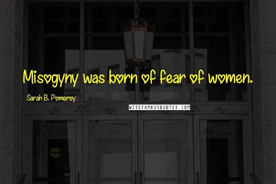 Sarah B. Pomeroy Quotes: Misogyny was born of fear of women.