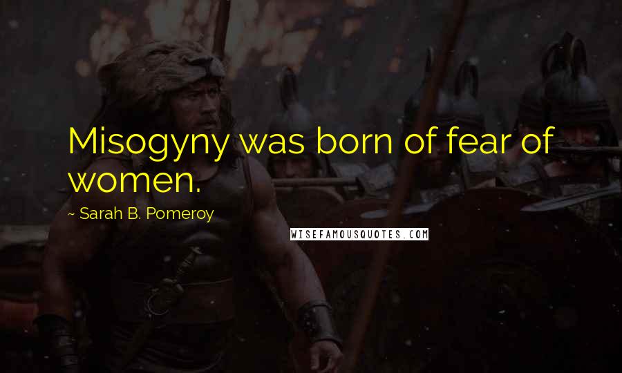 Sarah B. Pomeroy Quotes: Misogyny was born of fear of women.