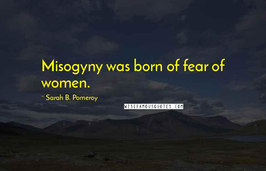 Sarah B. Pomeroy Quotes: Misogyny was born of fear of women.