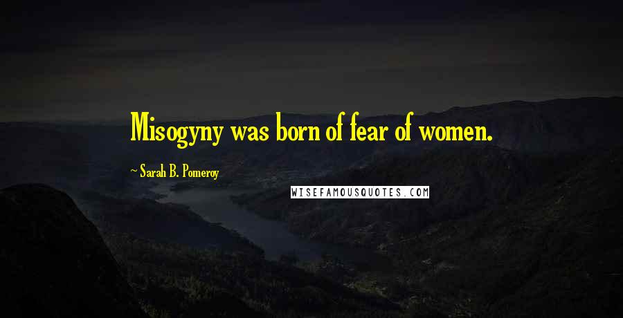Sarah B. Pomeroy Quotes: Misogyny was born of fear of women.