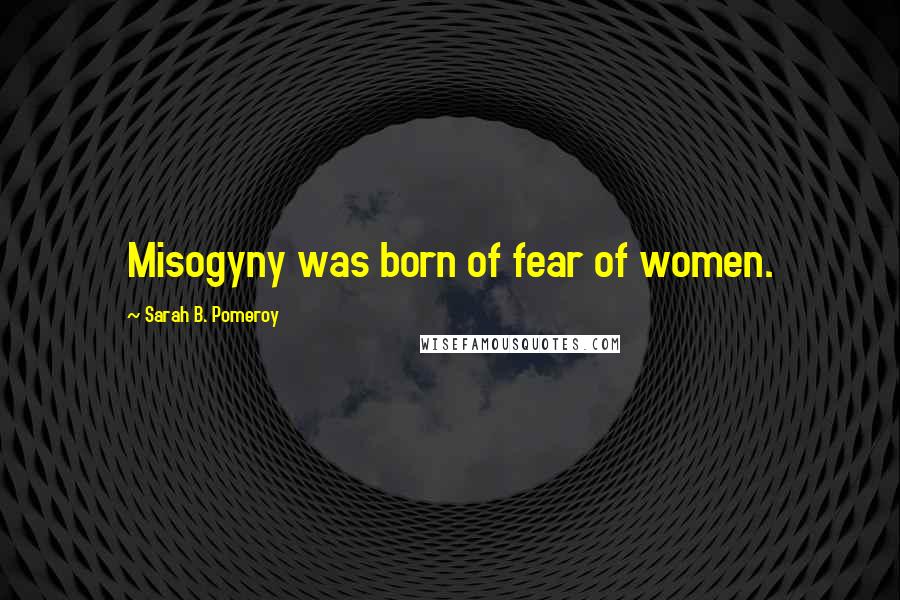 Sarah B. Pomeroy Quotes: Misogyny was born of fear of women.