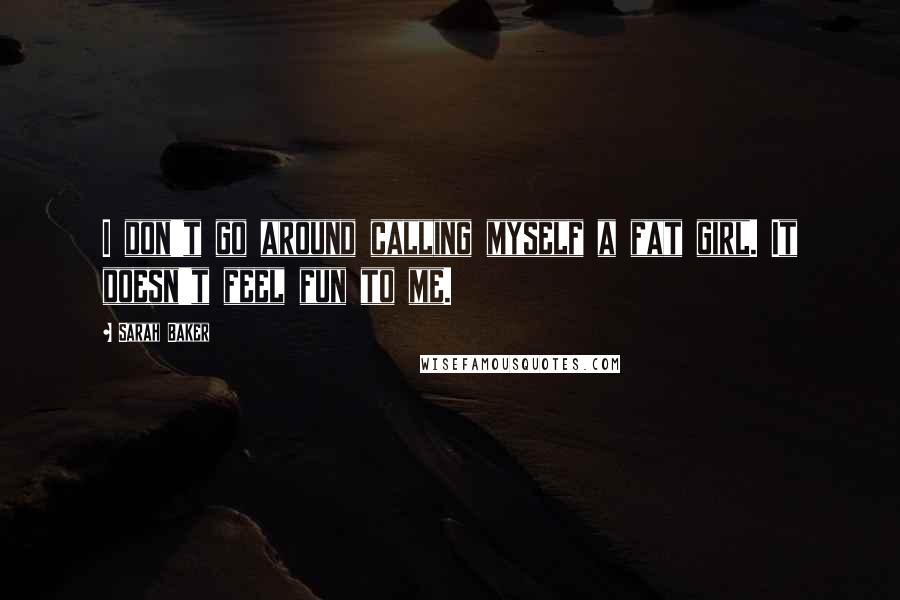 Sarah Baker Quotes: I don't go around calling myself a fat girl. It doesn't feel fun to me.