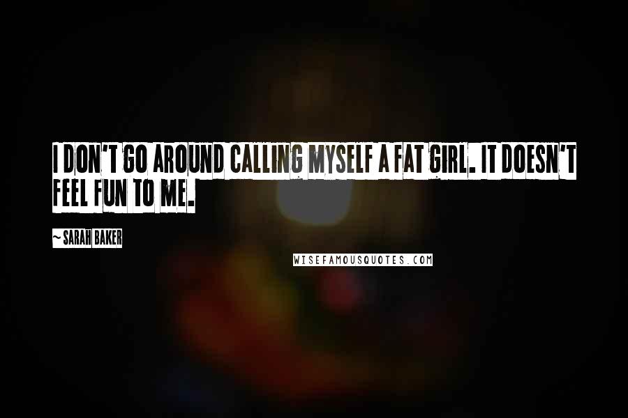 Sarah Baker Quotes: I don't go around calling myself a fat girl. It doesn't feel fun to me.