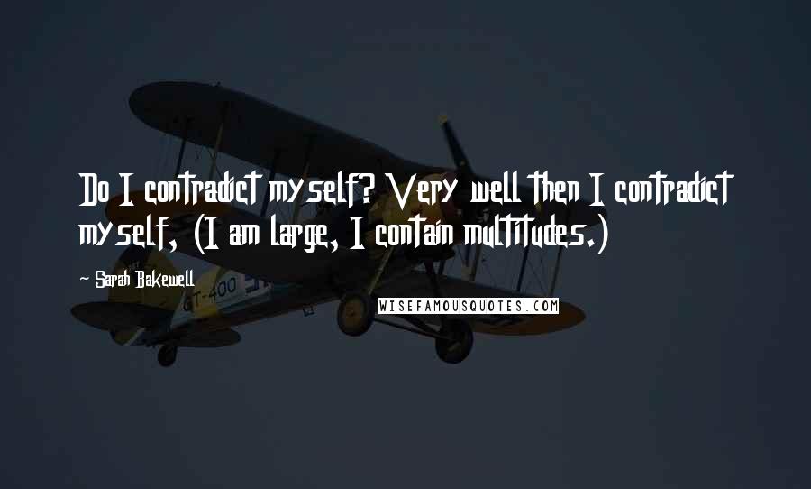 Sarah Bakewell Quotes: Do I contradict myself? Very well then I contradict myself, (I am large, I contain multitudes.)