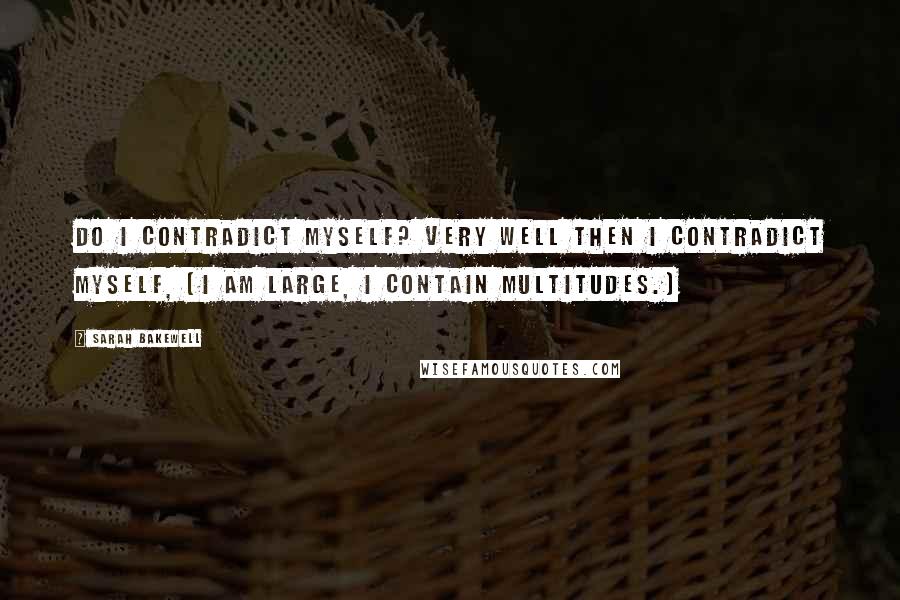 Sarah Bakewell Quotes: Do I contradict myself? Very well then I contradict myself, (I am large, I contain multitudes.)