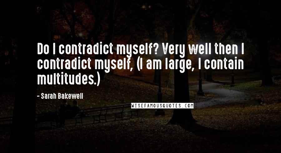 Sarah Bakewell Quotes: Do I contradict myself? Very well then I contradict myself, (I am large, I contain multitudes.)