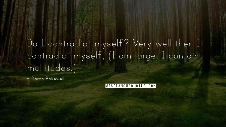 Sarah Bakewell Quotes: Do I contradict myself? Very well then I contradict myself, (I am large, I contain multitudes.)