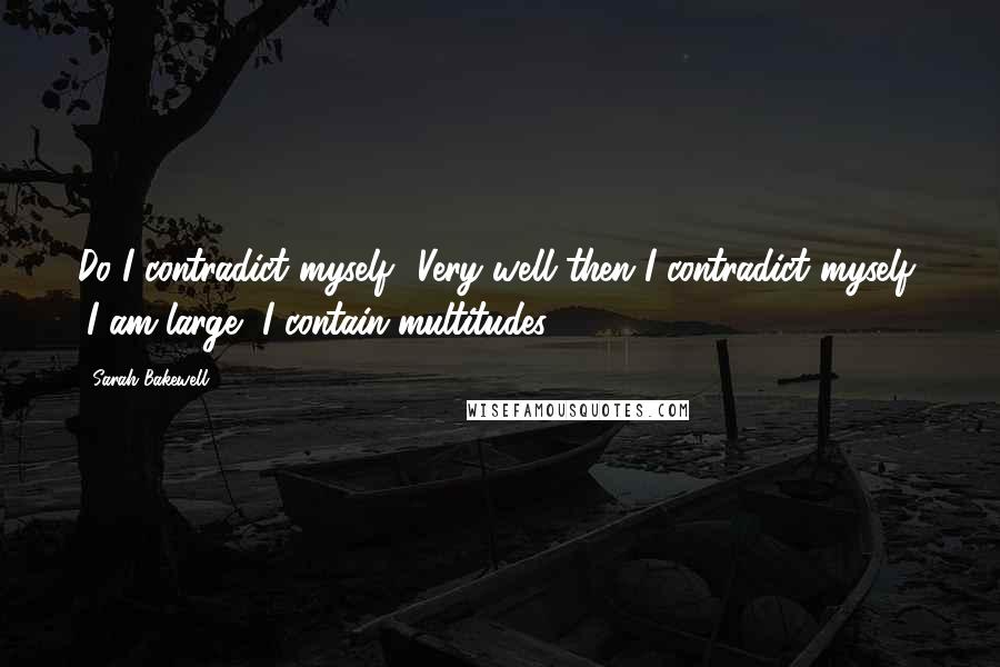 Sarah Bakewell Quotes: Do I contradict myself? Very well then I contradict myself, (I am large, I contain multitudes.)