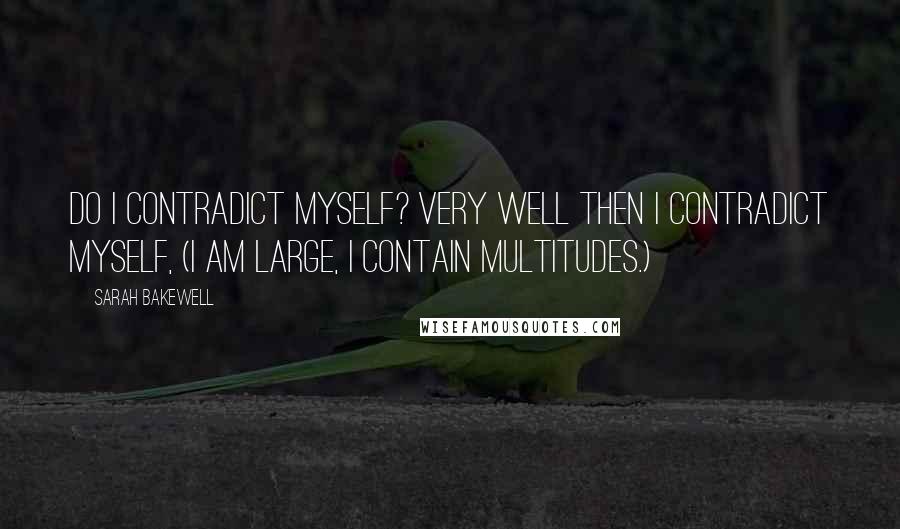 Sarah Bakewell Quotes: Do I contradict myself? Very well then I contradict myself, (I am large, I contain multitudes.)