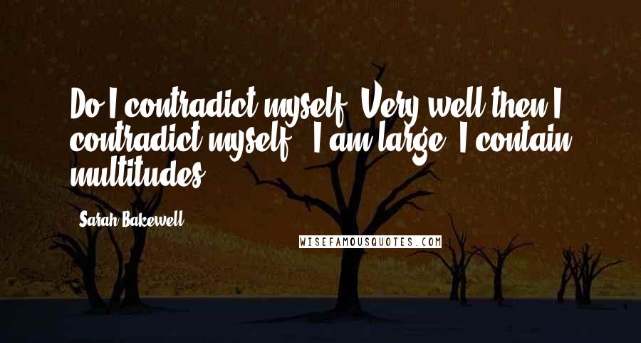 Sarah Bakewell Quotes: Do I contradict myself? Very well then I contradict myself, (I am large, I contain multitudes.)