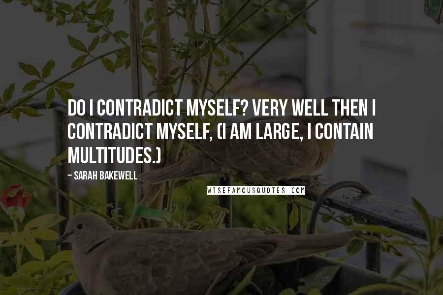 Sarah Bakewell Quotes: Do I contradict myself? Very well then I contradict myself, (I am large, I contain multitudes.)