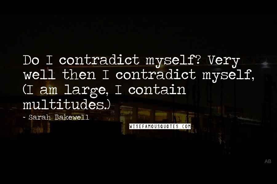 Sarah Bakewell Quotes: Do I contradict myself? Very well then I contradict myself, (I am large, I contain multitudes.)