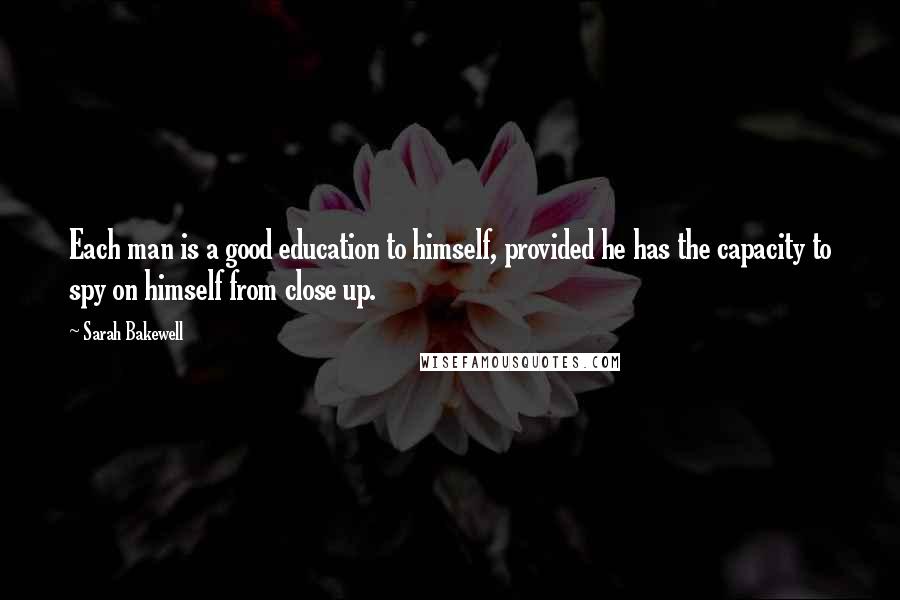 Sarah Bakewell Quotes: Each man is a good education to himself, provided he has the capacity to spy on himself from close up.