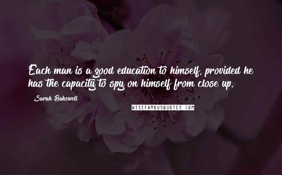 Sarah Bakewell Quotes: Each man is a good education to himself, provided he has the capacity to spy on himself from close up.