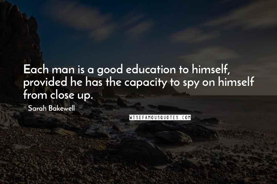 Sarah Bakewell Quotes: Each man is a good education to himself, provided he has the capacity to spy on himself from close up.