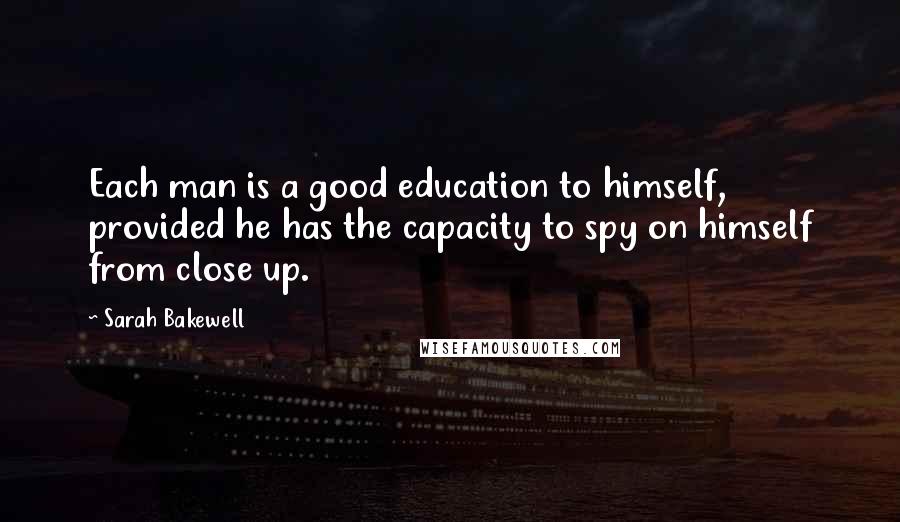 Sarah Bakewell Quotes: Each man is a good education to himself, provided he has the capacity to spy on himself from close up.