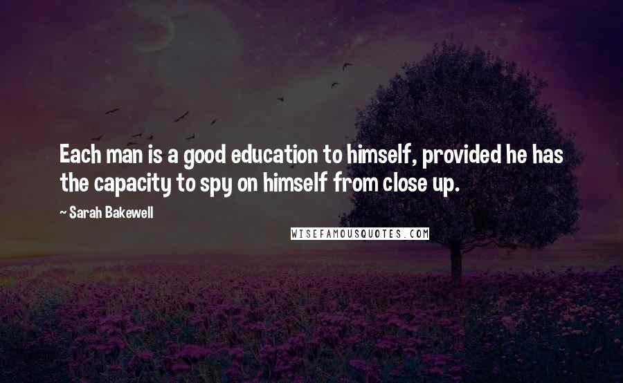 Sarah Bakewell Quotes: Each man is a good education to himself, provided he has the capacity to spy on himself from close up.