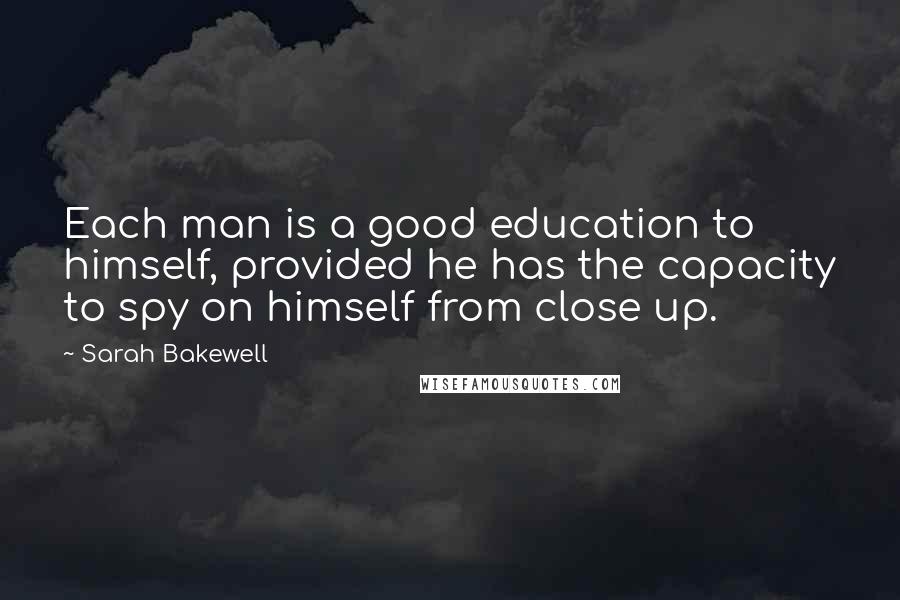 Sarah Bakewell Quotes: Each man is a good education to himself, provided he has the capacity to spy on himself from close up.