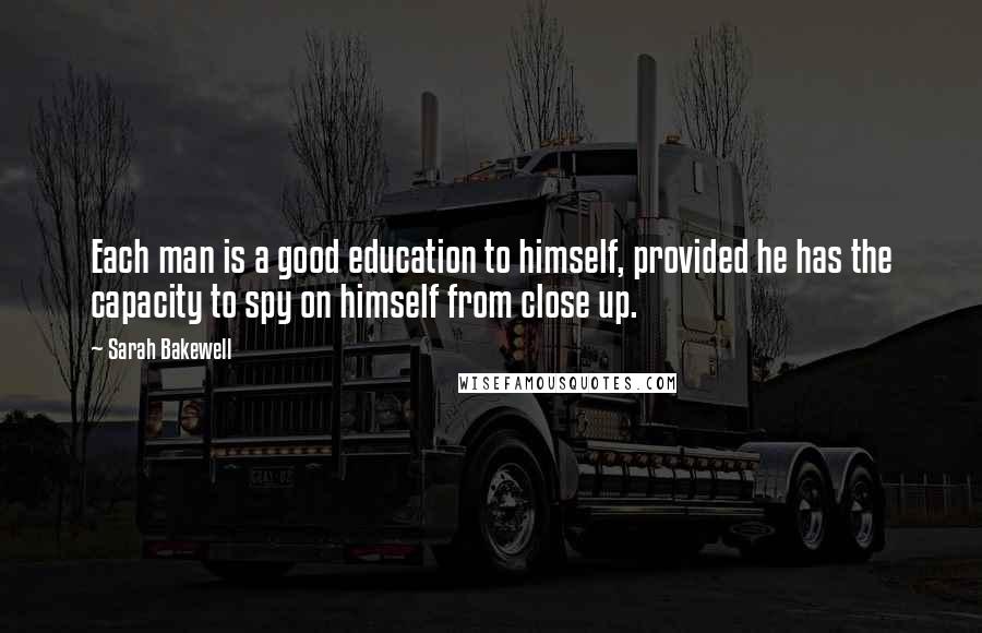 Sarah Bakewell Quotes: Each man is a good education to himself, provided he has the capacity to spy on himself from close up.