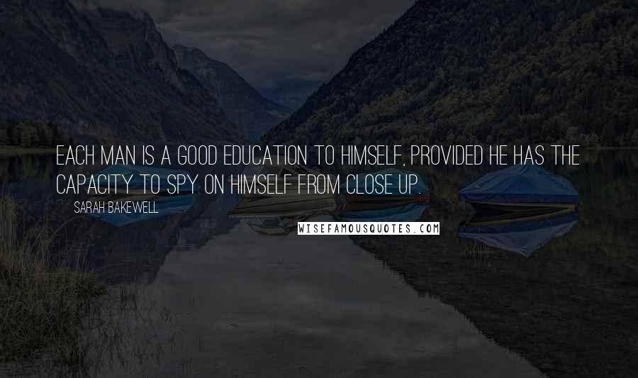 Sarah Bakewell Quotes: Each man is a good education to himself, provided he has the capacity to spy on himself from close up.