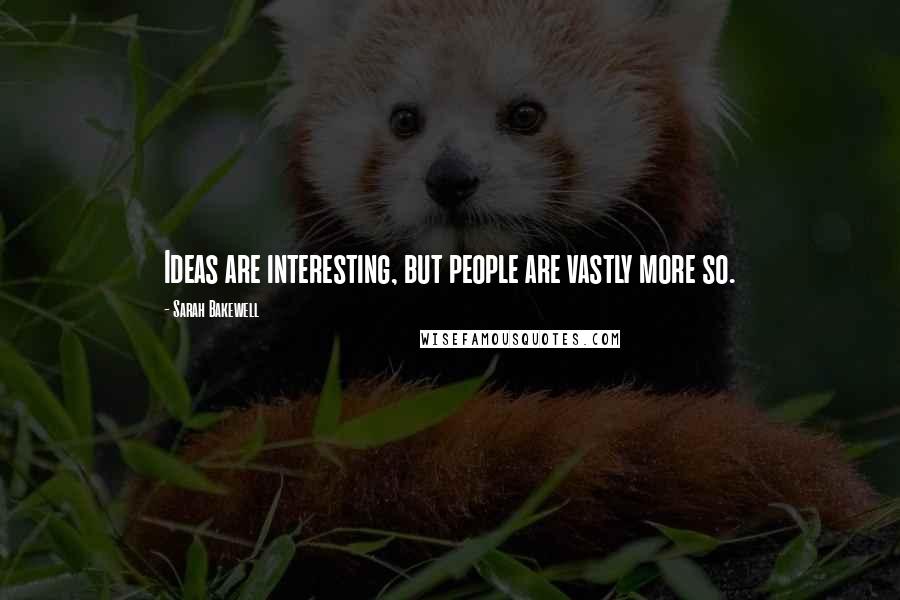 Sarah Bakewell Quotes: Ideas are interesting, but people are vastly more so.