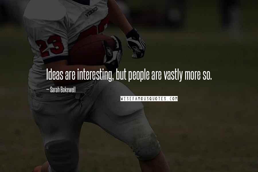 Sarah Bakewell Quotes: Ideas are interesting, but people are vastly more so.