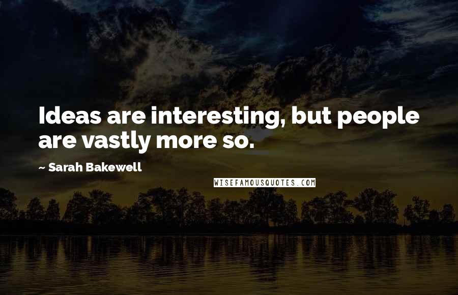 Sarah Bakewell Quotes: Ideas are interesting, but people are vastly more so.