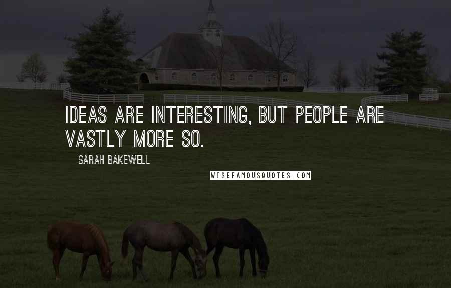 Sarah Bakewell Quotes: Ideas are interesting, but people are vastly more so.