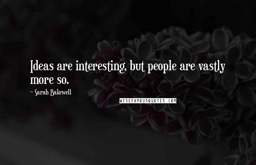 Sarah Bakewell Quotes: Ideas are interesting, but people are vastly more so.