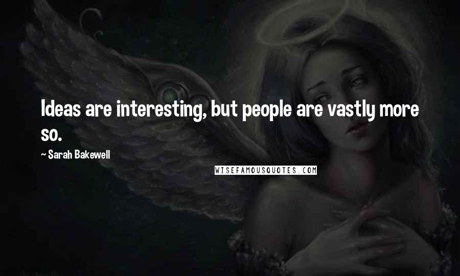 Sarah Bakewell Quotes: Ideas are interesting, but people are vastly more so.