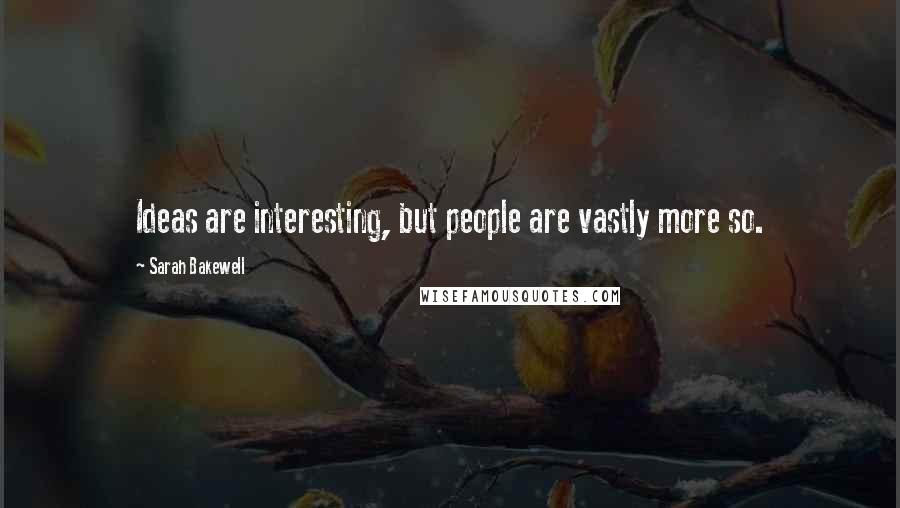 Sarah Bakewell Quotes: Ideas are interesting, but people are vastly more so.