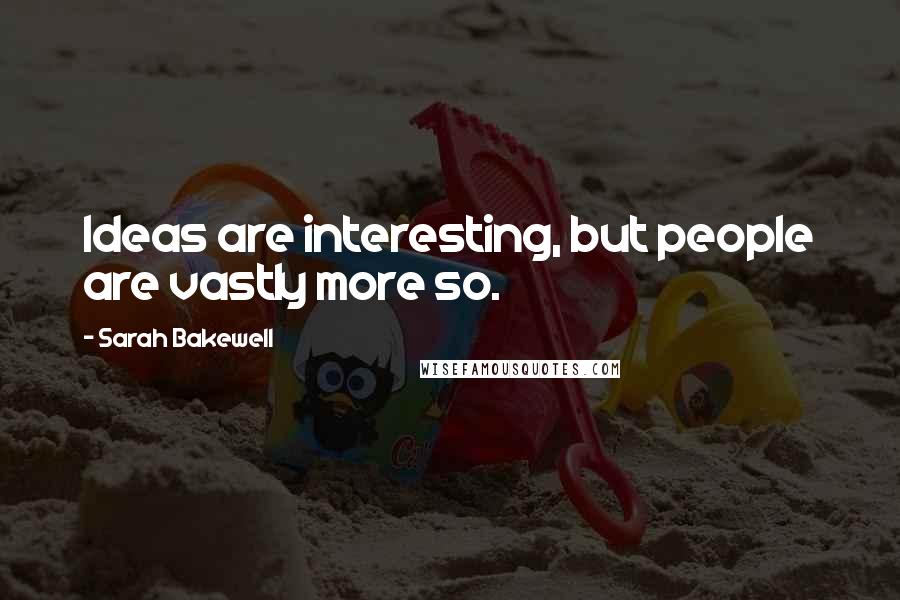 Sarah Bakewell Quotes: Ideas are interesting, but people are vastly more so.