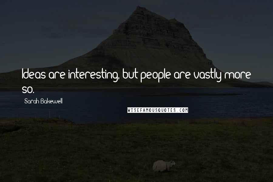 Sarah Bakewell Quotes: Ideas are interesting, but people are vastly more so.