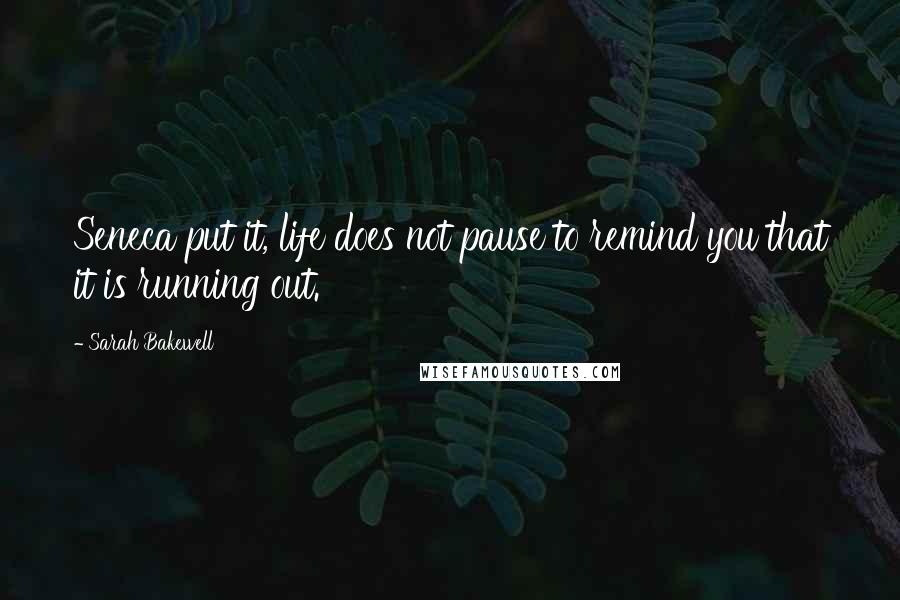 Sarah Bakewell Quotes: Seneca put it, life does not pause to remind you that it is running out.